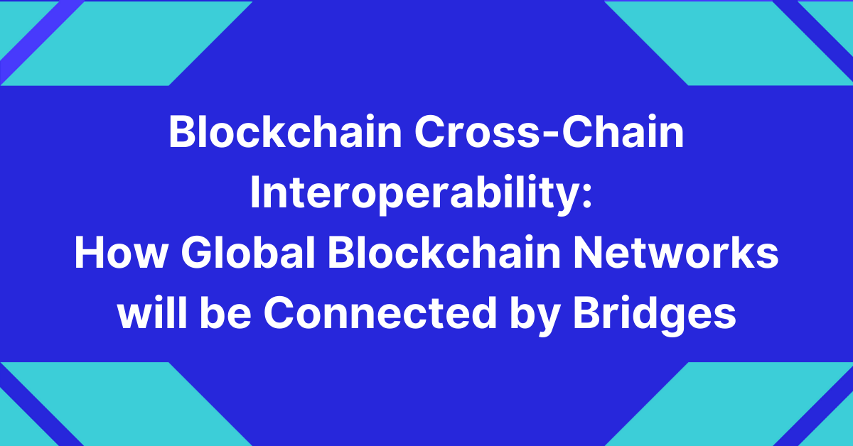 Blockchain cross-chain interoperability: How global blockchain networks will be connected by bridges